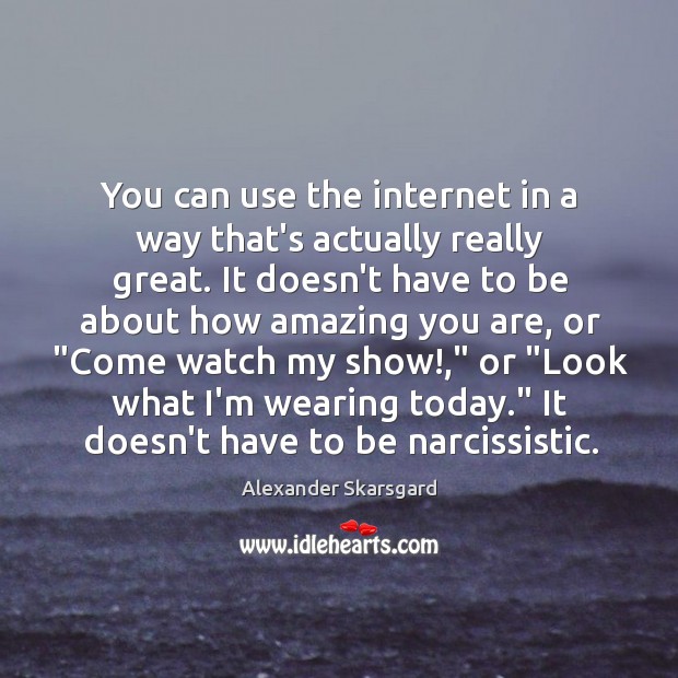You can use the internet in a way that’s actually really great. Alexander Skarsgard Picture Quote