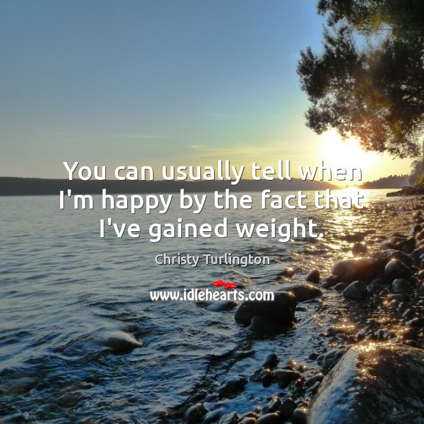 You can usually tell when I’m happy by the fact that I’ve gained weight. Christy Turlington Picture Quote