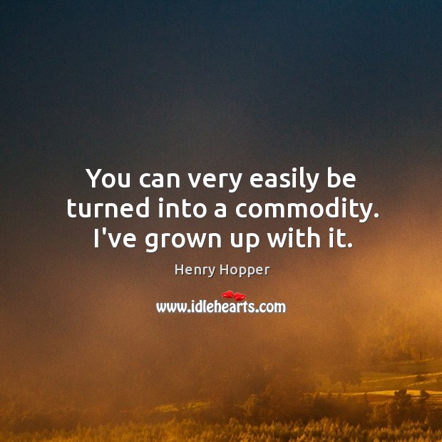 You can very easily be turned into a commodity. I’ve grown up with it. Image