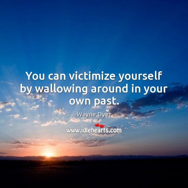 You can victimize yourself by wallowing around in your own past. Wayne Dyer Picture Quote