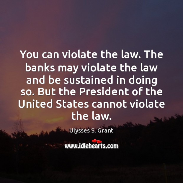 You can violate the law. The banks may violate the law and Ulysses S. Grant Picture Quote