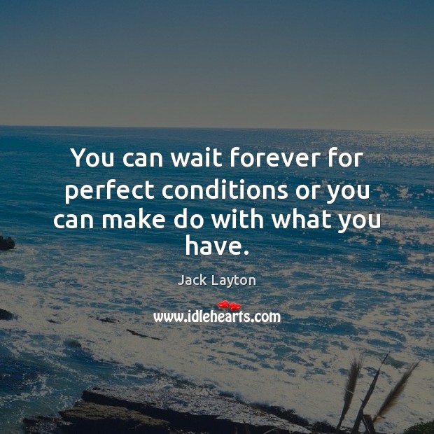 You can wait forever for perfect conditions or you can make do with what you have. Image