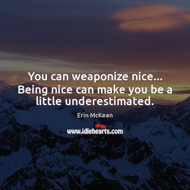 You can weaponize nice… Being nice can make you be a little underestimated. Erin McKean Picture Quote