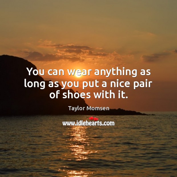 You can wear anything as long as you put a nice pair of shoes with it. Taylor Momsen Picture Quote