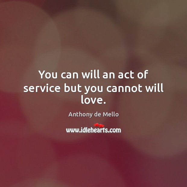 You can will an act of service but you cannot will love. Image