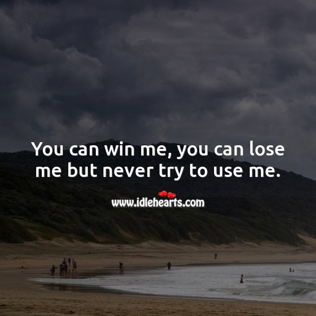 You can win me, you can lose me but never try to use me. Image
