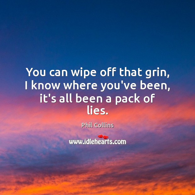 You can wipe off that grin, I know where you’ve been, it’s all been a pack of lies. Phil Collins Picture Quote