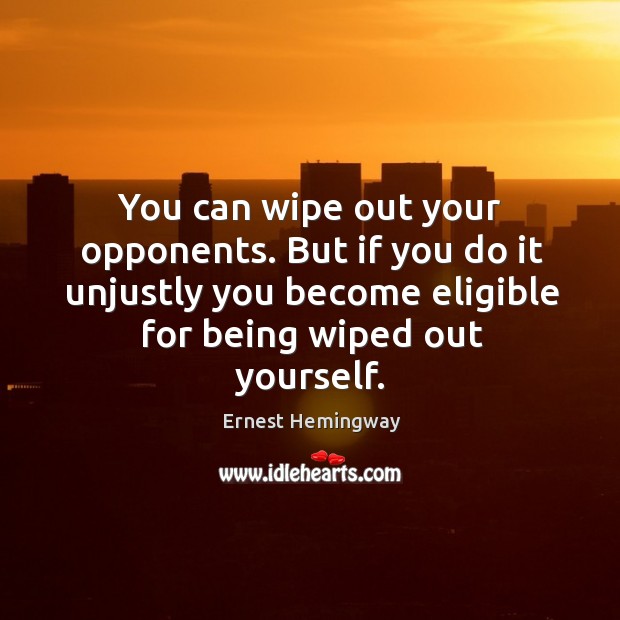You can wipe out your opponents. But if you do it unjustly you become eligible for being wiped out yourself. Ernest Hemingway Picture Quote
