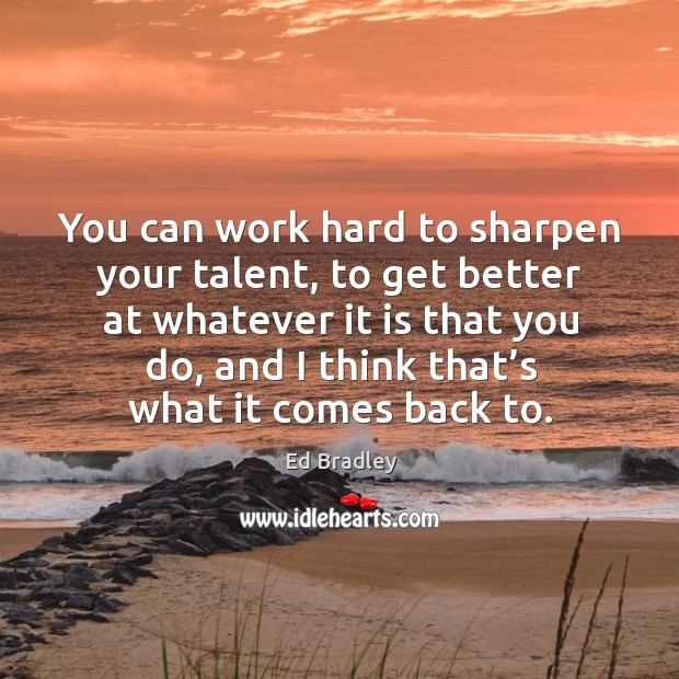 You can work hard to sharpen your talent, to get better at whatever it is that you do Ed Bradley Picture Quote