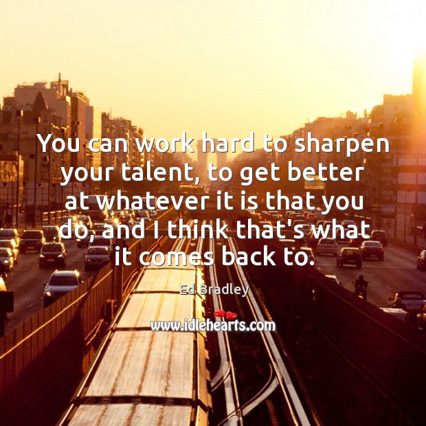 You can work hard to sharpen your talent, to get better at Ed Bradley Picture Quote