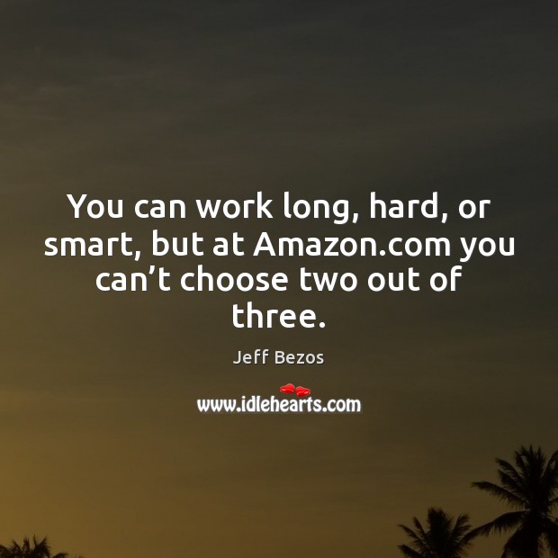 You can work long, hard, or smart, but at Amazon.com you can’t choose two out of three. Jeff Bezos Picture Quote