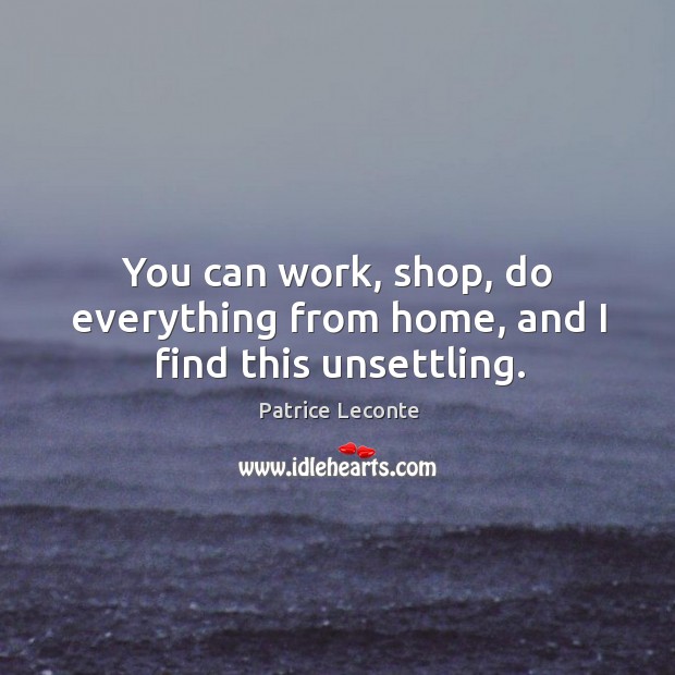You can work, shop, do everything from home, and I find this unsettling. Patrice Leconte Picture Quote