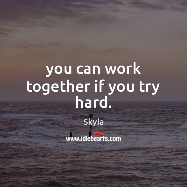 You can work together if you try hard. Skyla Picture Quote