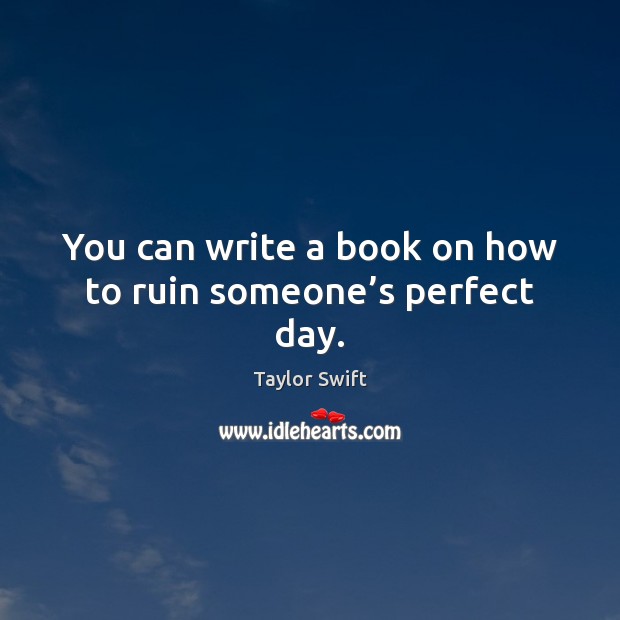 You can write a book on how to ruin someone’s perfect day. Taylor Swift Picture Quote