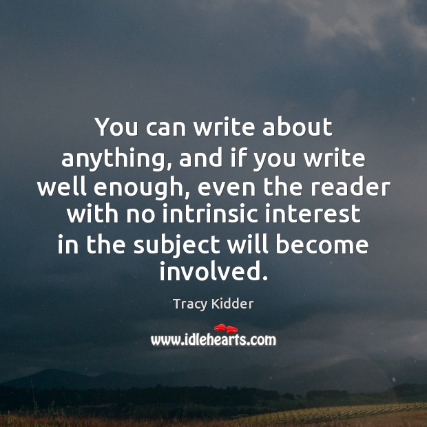 You can write about anything, and if you write well enough, even Tracy Kidder Picture Quote