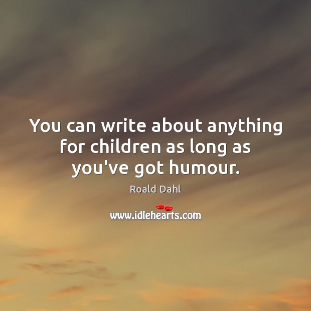 You can write about anything for children as long as you’ve got humour. Roald Dahl Picture Quote