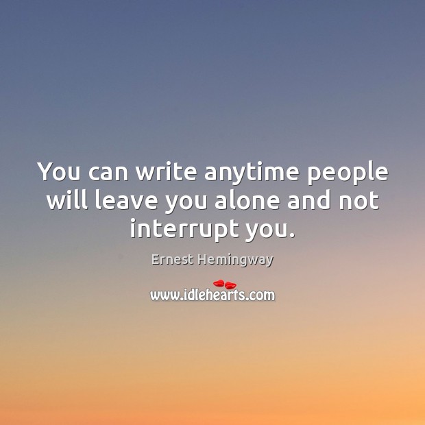 You can write anytime people will leave you alone and not interrupt you. Image