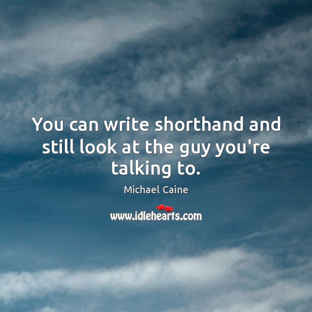You can write shorthand and still look at the guy you’re talking to. Michael Caine Picture Quote