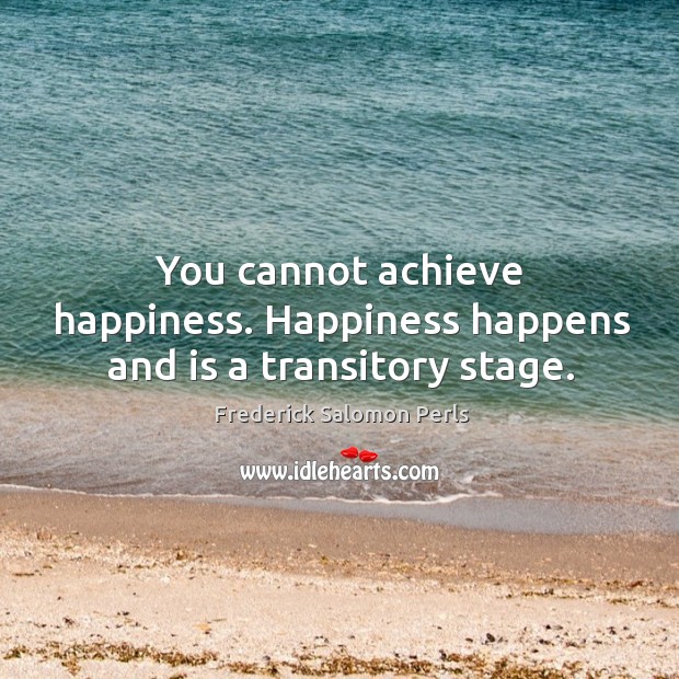 You cannot achieve happiness. Happiness happens and is a transitory stage. Image