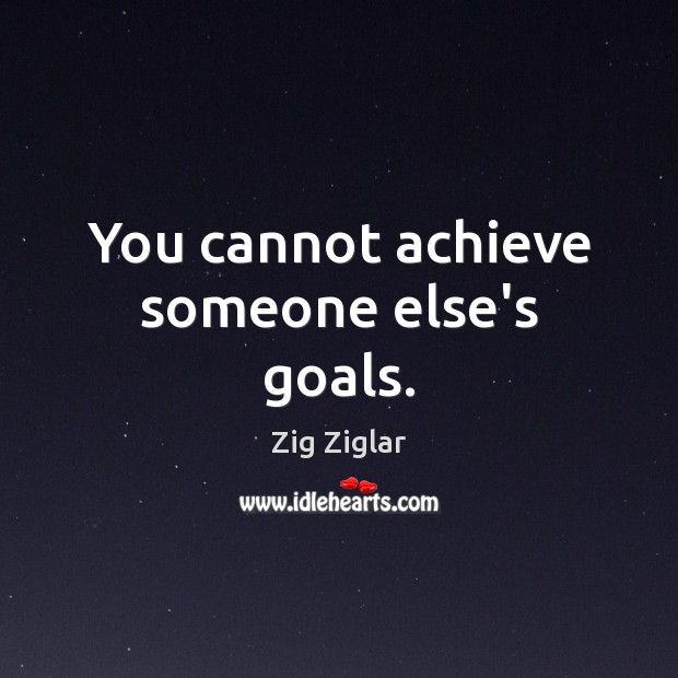 You cannot achieve someone else’s goals. Image