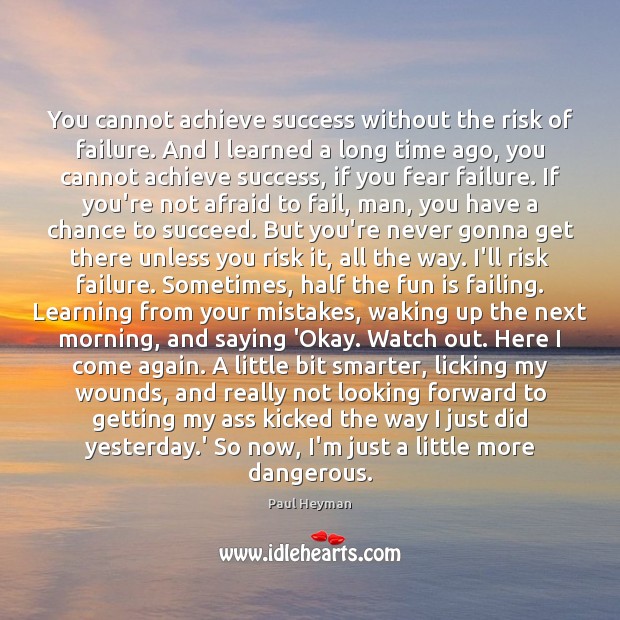 You cannot achieve success without the risk of failure. And I learned 