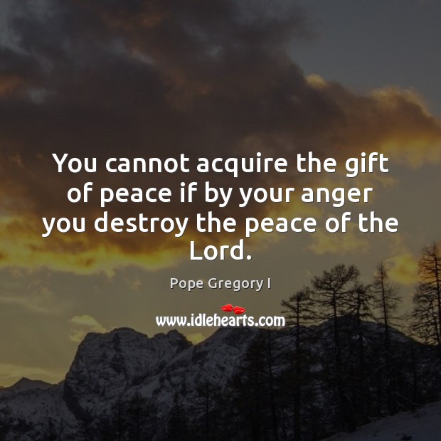 You cannot acquire the gift of peace if by your anger you destroy the peace of the Lord. Pope Gregory I Picture Quote