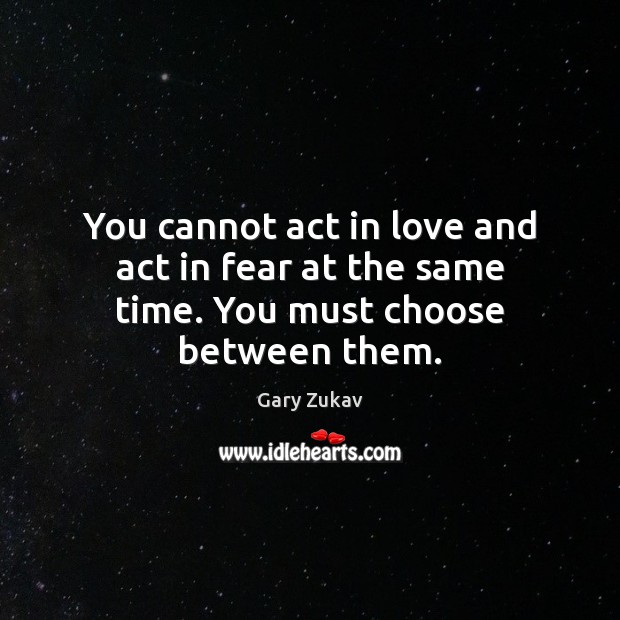 You cannot act in love and act in fear at the same time. You must choose between them. Gary Zukav Picture Quote