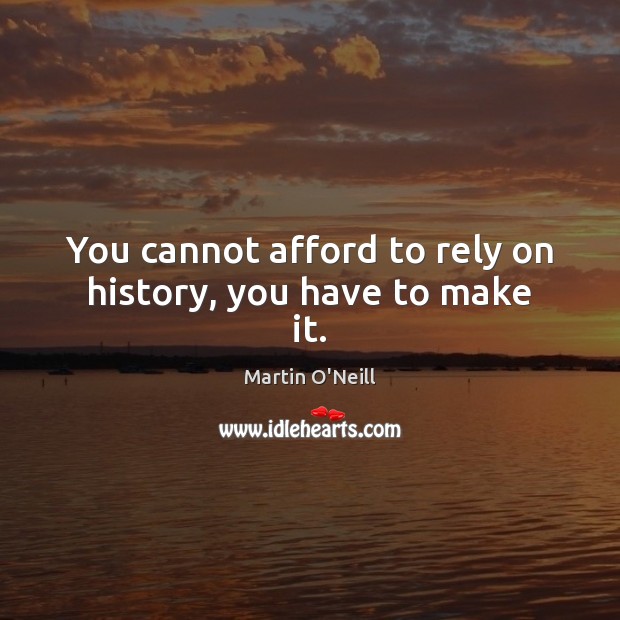 You cannot afford to rely on history, you have to make it. Martin O’Neill Picture Quote