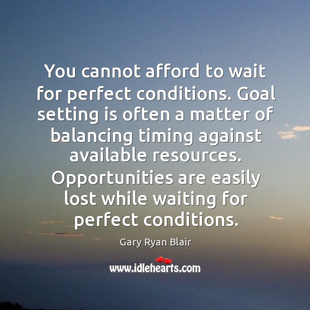 You cannot afford to wait for perfect conditions. Goal setting is often a matter of balancing Gary Ryan Blair Picture Quote