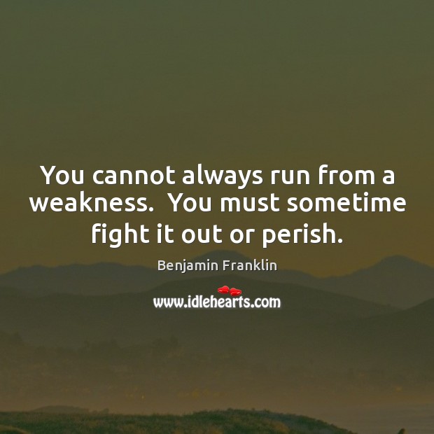 You cannot always run from a weakness.  You must sometime fight it out or perish. Benjamin Franklin Picture Quote