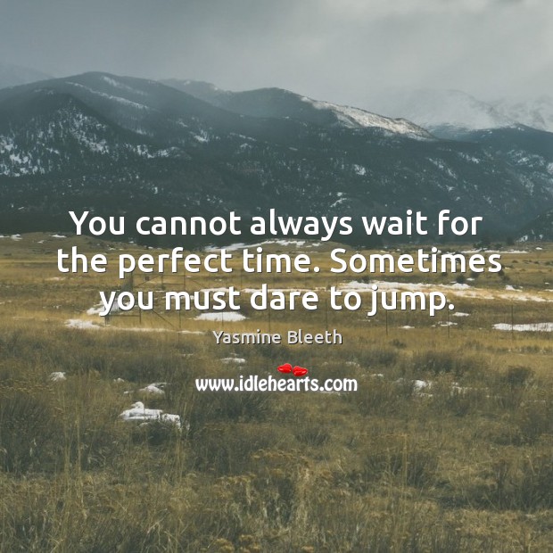 You cannot always wait for the perfect time. Sometimes you must dare to jump. Image