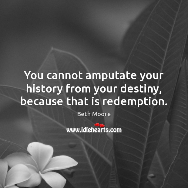 You cannot amputate your history from your destiny, because that is redemption. Beth Moore Picture Quote
