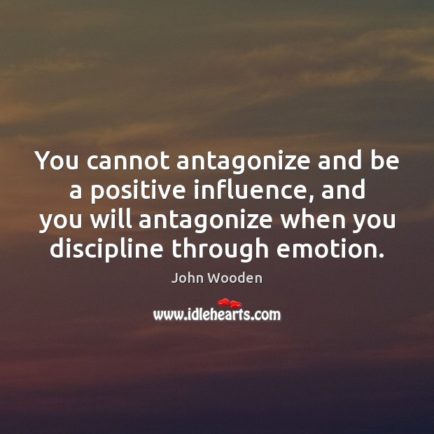 You cannot antagonize and be a positive influence, and you will antagonize John Wooden Picture Quote