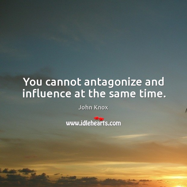 You cannot antagonize and influence at the same time. John Knox Picture Quote