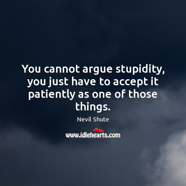 You cannot argue stupidity, you just have to accept it patiently as one of those things. Nevil Shute Picture Quote