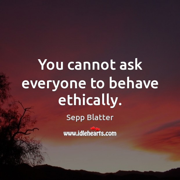 You cannot ask everyone to behave ethically. Sepp Blatter Picture Quote