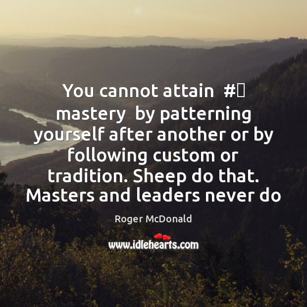 You cannot attain  #‎ mastery  by patterning yourself after another or by following Roger McDonald Picture Quote