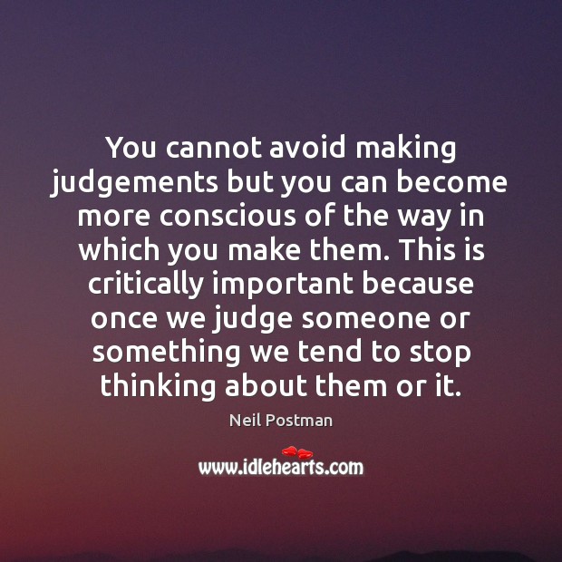 You cannot avoid making judgements but you can become more conscious of Neil Postman Picture Quote