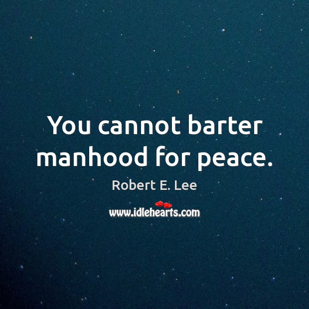 You cannot barter manhood for peace. Robert E. Lee Picture Quote