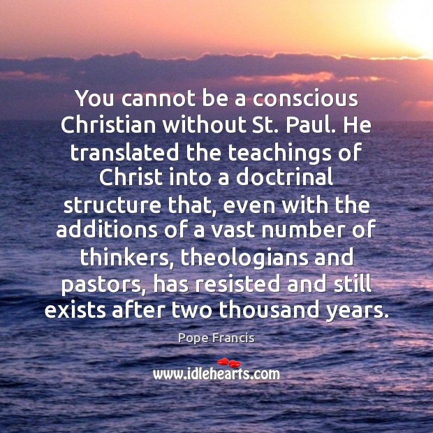 You cannot be a conscious Christian without St. Paul. He translated the 
