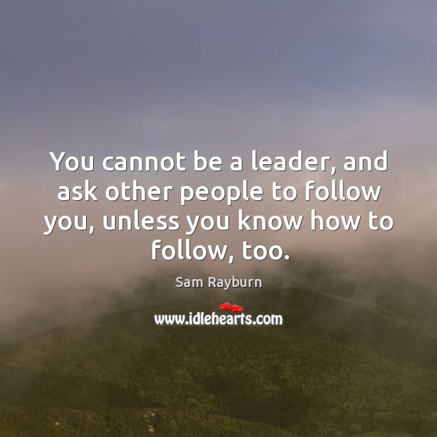 You cannot be a leader, and ask other people to follow you, unless you know how to follow, too. Image