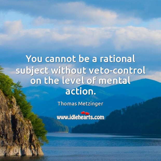You cannot be a rational subject without veto-control on the level of mental action. Thomas Metzinger Picture Quote