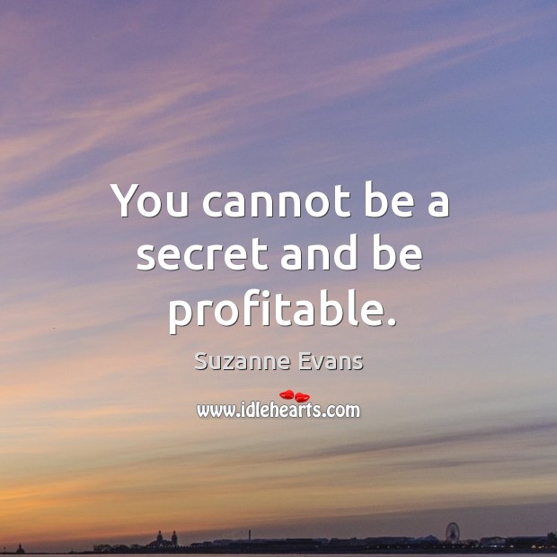 You cannot be a secret and be profitable. Image
