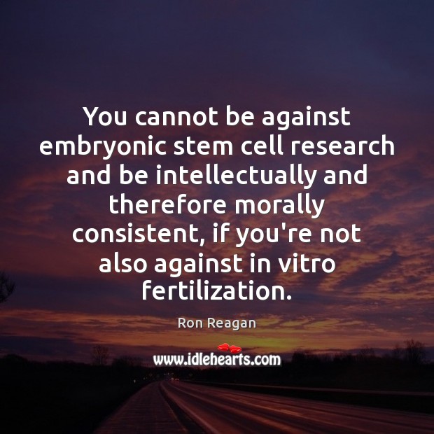 You cannot be against embryonic stem cell research and be intellectually and Ron Reagan Picture Quote