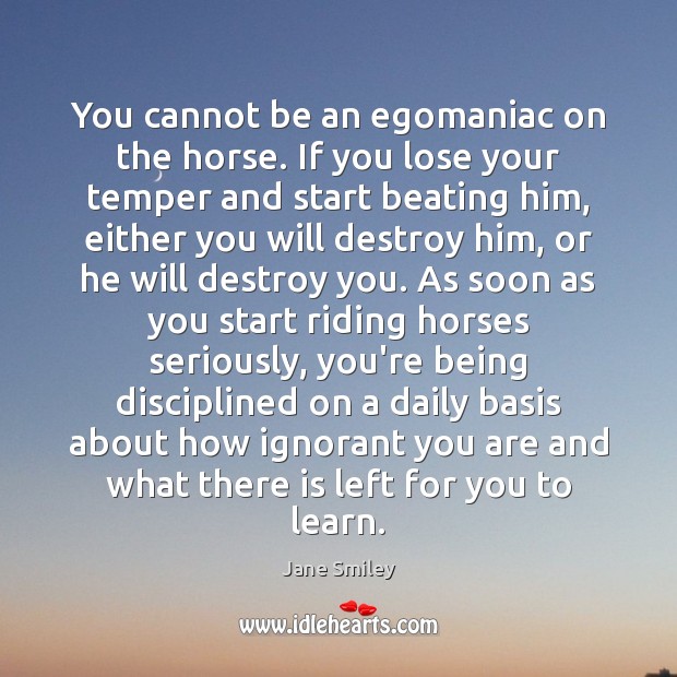 You cannot be an egomaniac on the horse. If you lose your Jane Smiley Picture Quote