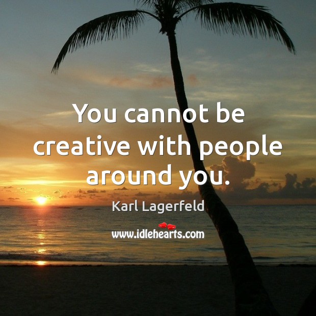 You cannot be creative with people around you. Karl Lagerfeld Picture Quote
