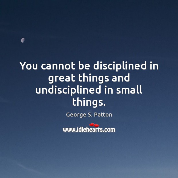 You cannot be disciplined in great things and undisciplined in small things. George S. Patton Picture Quote