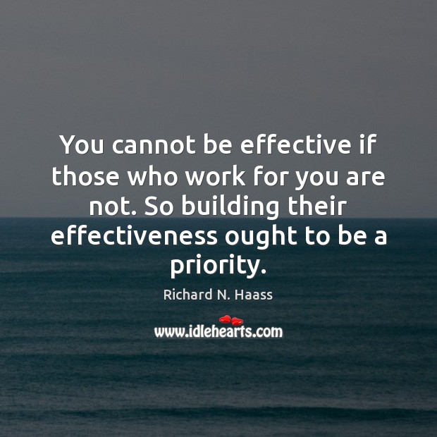 You cannot be effective if those who work for you are not. Richard N. Haass Picture Quote