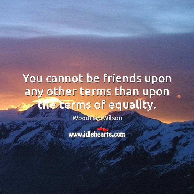 You cannot be friends upon any other terms than upon the terms of equality. Image