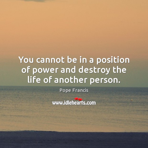 You cannot be in a position of power and destroy the life of another person. Pope Francis Picture Quote